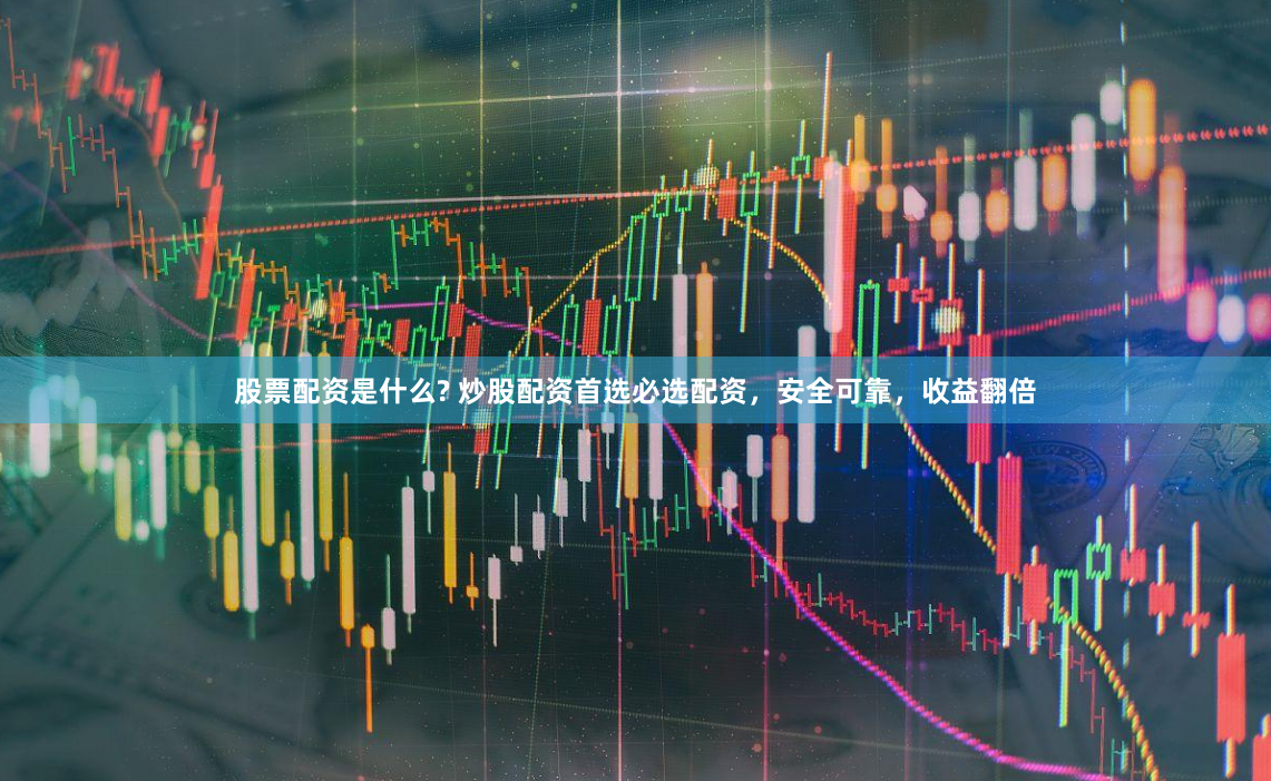 股票配资是什么? 炒股配资首选必选配资，安全可靠，收益翻倍