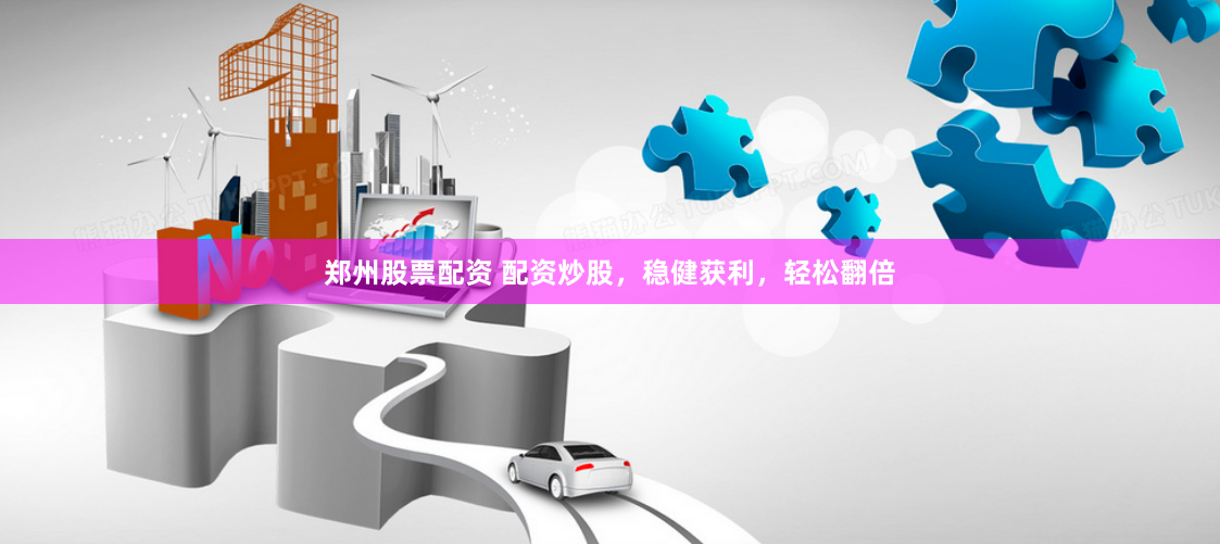 郑州股票配资 配资炒股，稳健获利，轻松翻倍