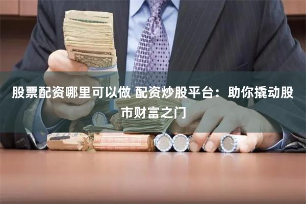 股票配资哪里可以做 配资炒股平台：助你撬动股市财富之门