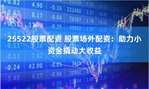 25522股票配资 股票场外配资：助力小资金撬动大收益