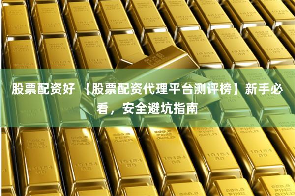 股票配资好 【股票配资代理平台测评榜】新手必看，安全避坑指南