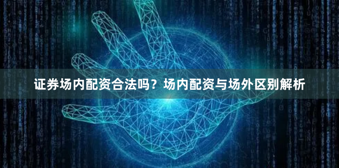 证券场内配资合法吗？场内配资与场外区别解析